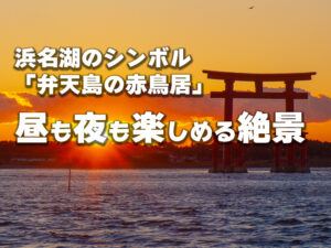 浜名湖のシンボル弁天島の赤鳥居、昼も夜も楽しめる絶景