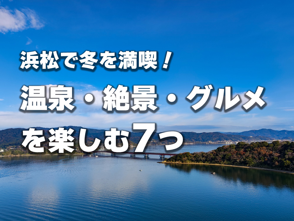 浜松で冬を満喫！温泉・絶景・グルメを楽しむ7つの方法