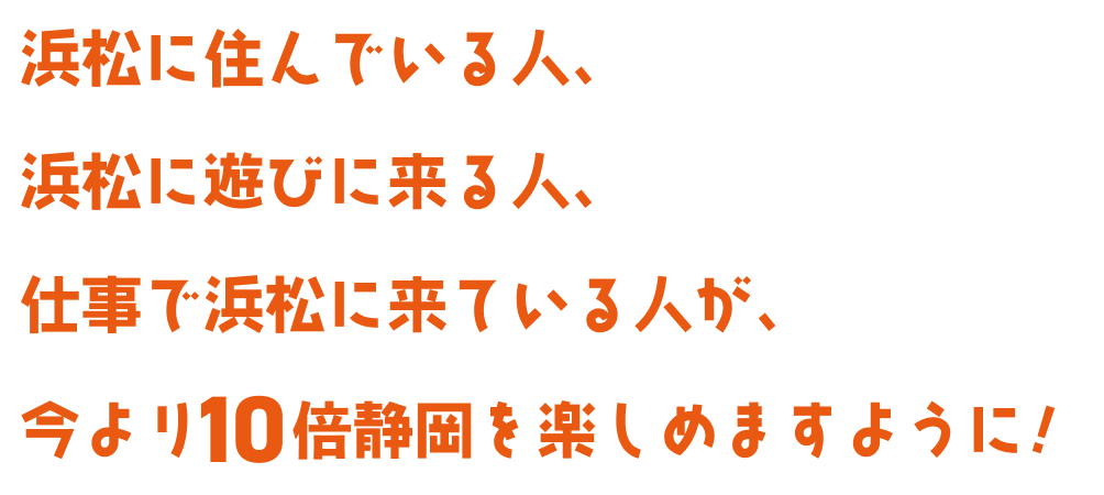 浜松に住んでいる人、浜松に遊びに来る人、仕事で浜松に来ている人が、今より10倍浜松を楽しめますように！